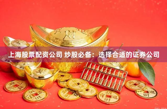 上海股票配资公司 炒股必备：选择合适的证券公司