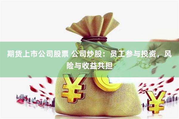 期货上市公司股票 公司炒股：员工参与投资，风险与收益共担