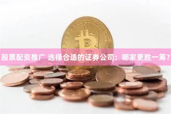 股票配资推广 选择合适的证券公司：哪家更胜一筹？