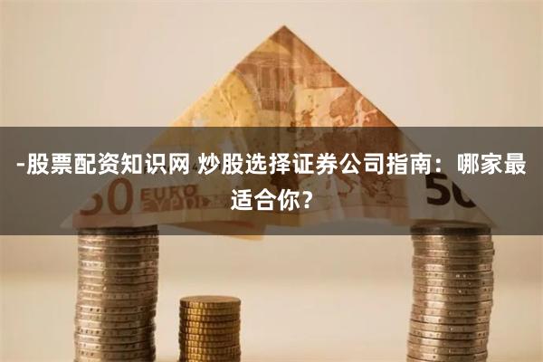 -股票配资知识网 炒股选择证券公司指南：哪家最适合你？