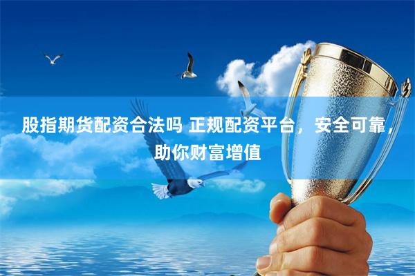 股指期货配资合法吗 正规配资平台，安全可靠，助你财富增值