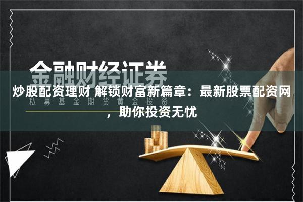 炒股配资理财 解锁财富新篇章：最新股票配资网，助你投资无忧