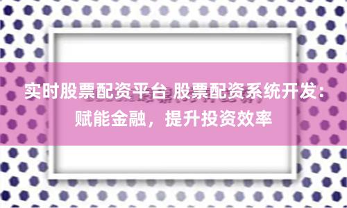 实时股票配资平台 股票配资系统开发：赋能金融，提升投资效率