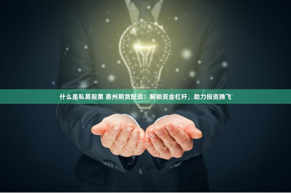 什么是私募股票 惠州期货配资：解锁资金杠杆，助力投资腾飞