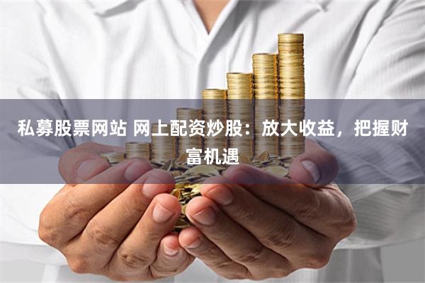 私募股票网站 网上配资炒股：放大收益，把握财富机遇