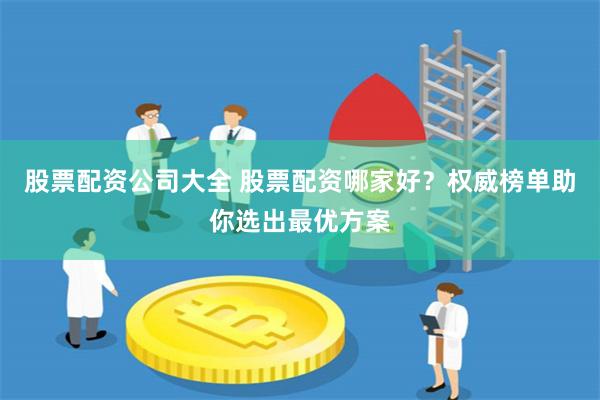 股票配资公司大全 股票配资哪家好？权威榜单助你选出最优方案