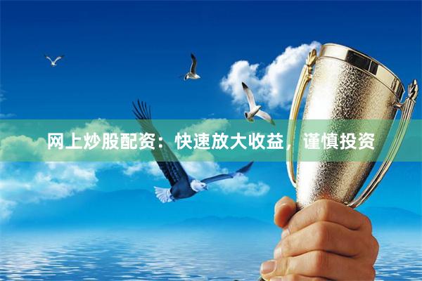 网上炒股配资：快速放大收益，谨慎投资