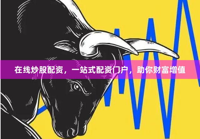 在线炒股配资，一站式配资门户，助你财富增值