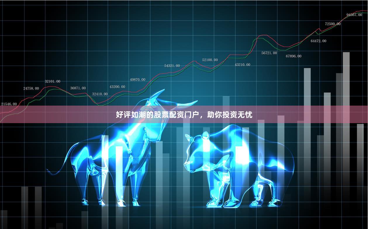 好评如潮的股票配资门户，助你投资无忧