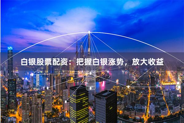 白银股票配资：把握白银涨势，放大收益