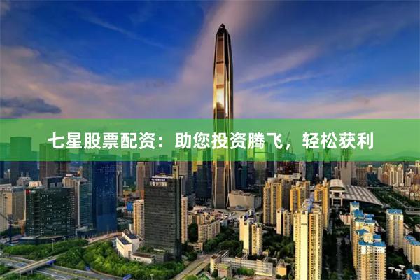 七星股票配资：助您投资腾飞，轻松获利