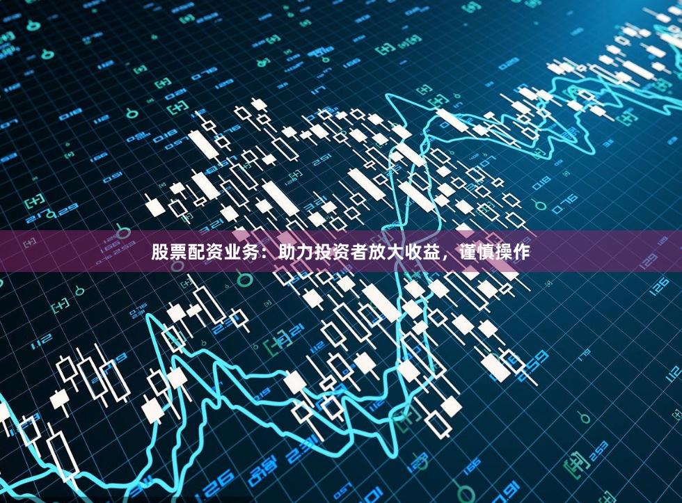 股票配资业务：助力投资者放大收益，谨慎操作