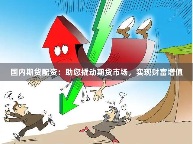 国内期货配资：助您撬动期货市场，实现财富增值