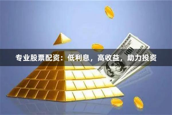 专业股票配资：低利息，高收益，助力投资
