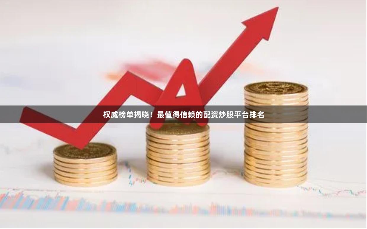 权威榜单揭晓！最值得信赖的配资炒股平台排名