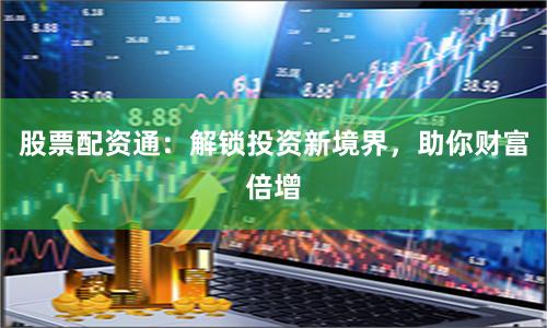 股票配资通：解锁投资新境界，助你财富倍增