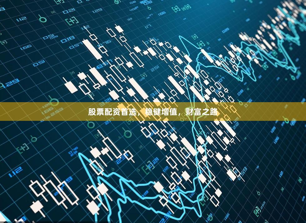 股票配资首选，稳健增值，财富之路