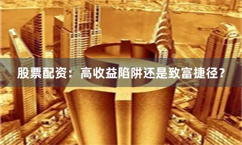 股票配资：高收益陷阱还是致富捷径？