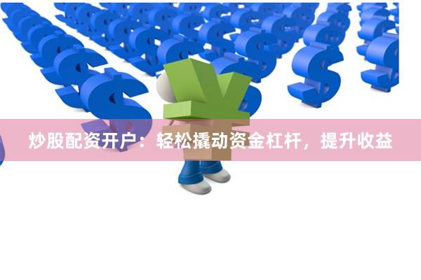 炒股配资开户：轻松撬动资金杠杆，提升收益