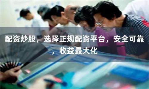 配资炒股，选择正规配资平台，安全可靠，收益最大化