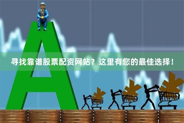 寻找靠谱股票配资网站？这里有您的最佳选择！