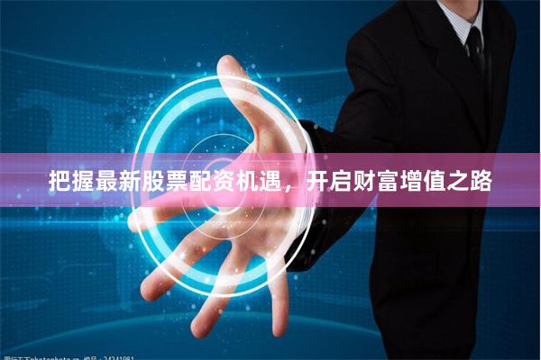 把握最新股票配资机遇，开启财富增值之路