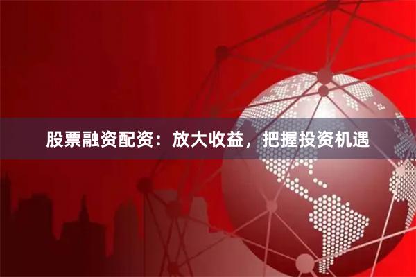 股票融资配资：放大收益，把握投资机遇