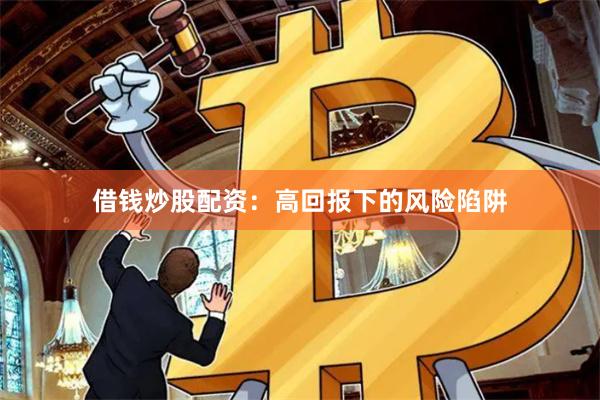 借钱炒股配资：高回报下的风险陷阱