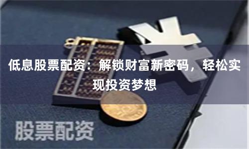 低息股票配资：解锁财富新密码，轻松实现投资梦想