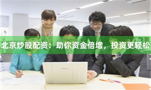 北京炒股配资：助你资金倍增，投资更轻松