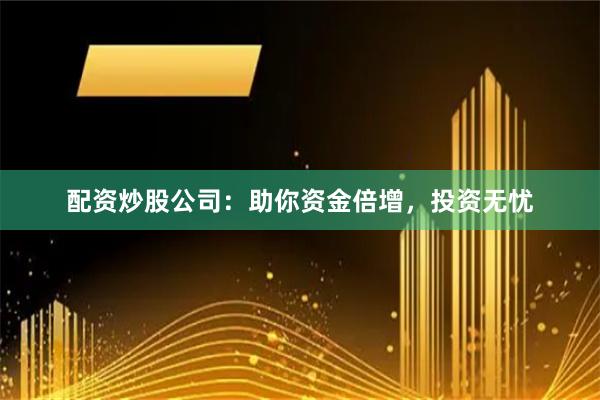 配资炒股公司：助你资金倍增，投资无忧