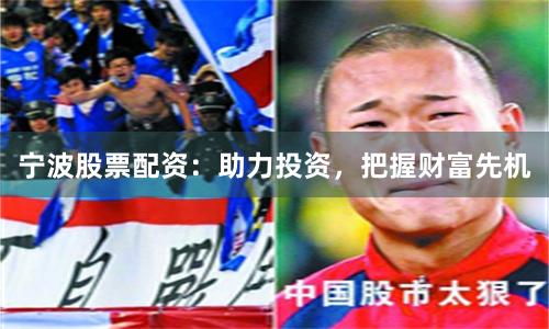 宁波股票配资：助力投资，把握财富先机