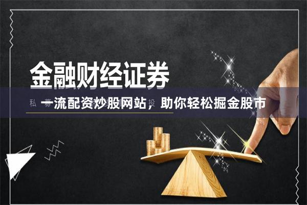 一流配资炒股网站，助你轻松掘金股市