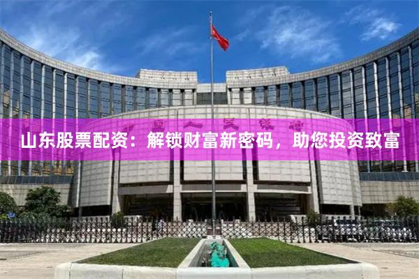 山东股票配资：解锁财富新密码，助您投资致富