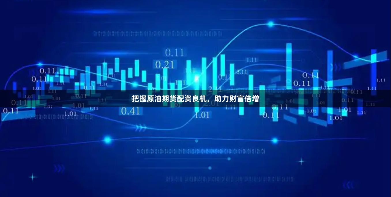 把握原油期货配资良机，助力财富倍增