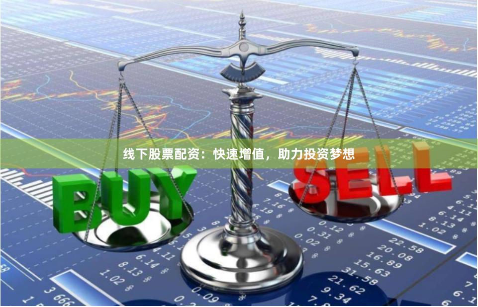 线下股票配资：快速增值，助力投资梦想
