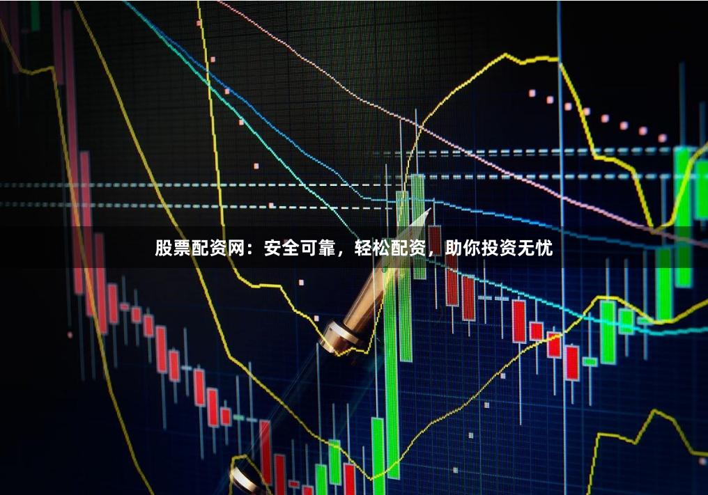 股票配资网:安全可靠,轻松配资,助你投资无忧