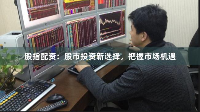 股指配资：股市投资新选择，把握市场机遇