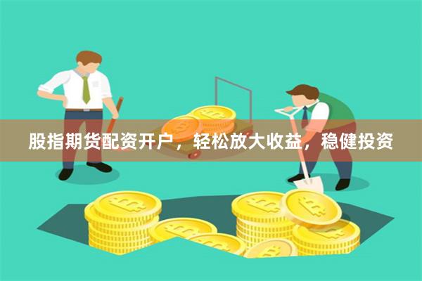 股指期货配资开户，轻松放大收益，稳健投资