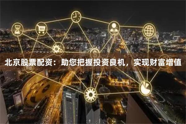北京股票配资:助您把握投资良机,实现财富增值