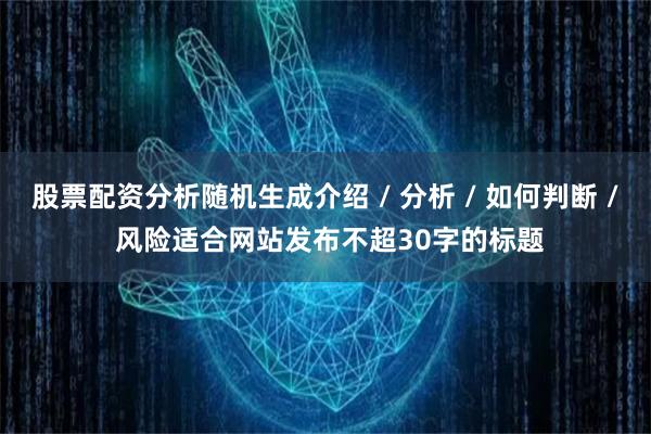 股票配资分析随机生成介绍 / 分析 / 如何判断 / 风险适合网站发布不超30字的标题