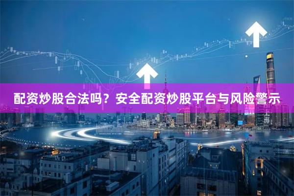 配资炒股合法吗？安全配资炒股平台与风险警示