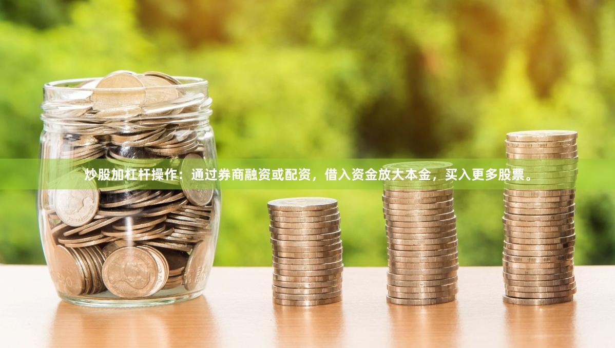 炒股加杠杆操作：通过券商融资或配资，借入资金放大本金，买入更多股票。