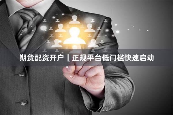 期货配资开户｜正规平台低门槛快速启动