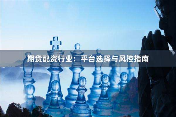 期货配资行业：平台选择与风控指南