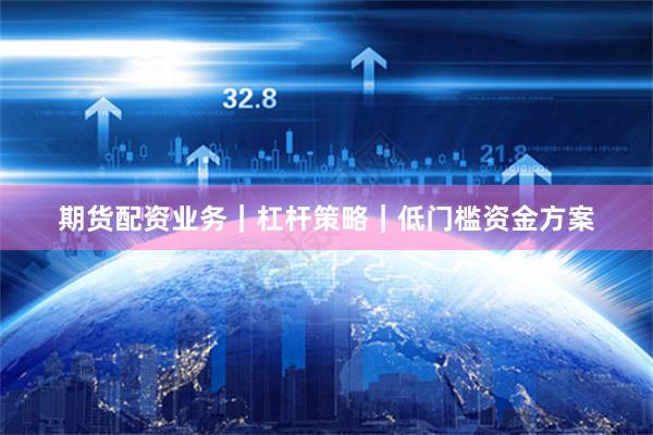 期货配资业务｜杠杆策略｜低门槛资金方案