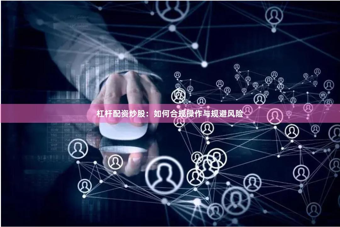 杠杆配资炒股：如何合规操作与规避风险
