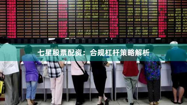 七星股票配资：合规杠杆策略解析