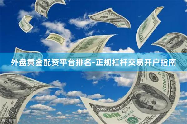 外盘黄金配资平台排名-正规杠杆交易开户指南