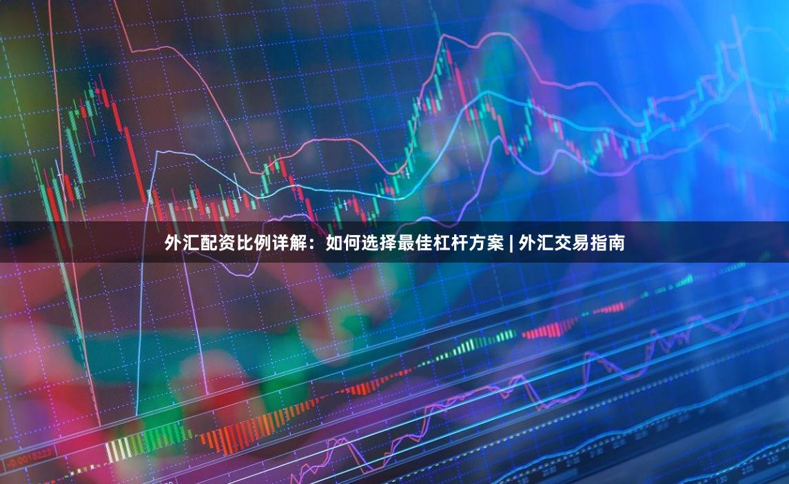 外汇配资比例详解：如何选择最佳杠杆方案 | 外汇交易指南